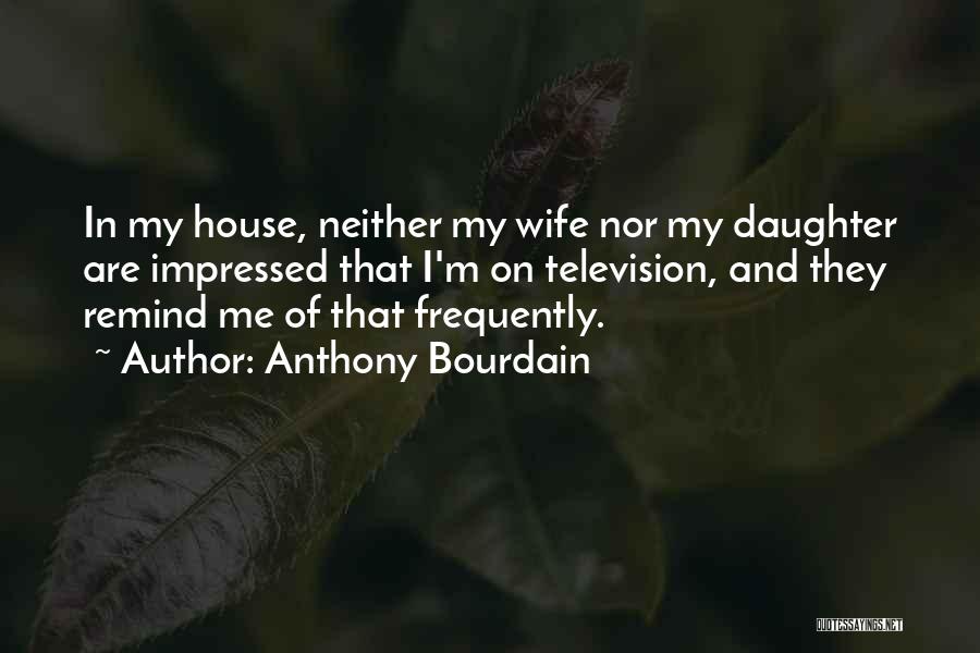 Anthony Bourdain Quotes: In My House, Neither My Wife Nor My Daughter Are Impressed That I'm On Television, And They Remind Me Of