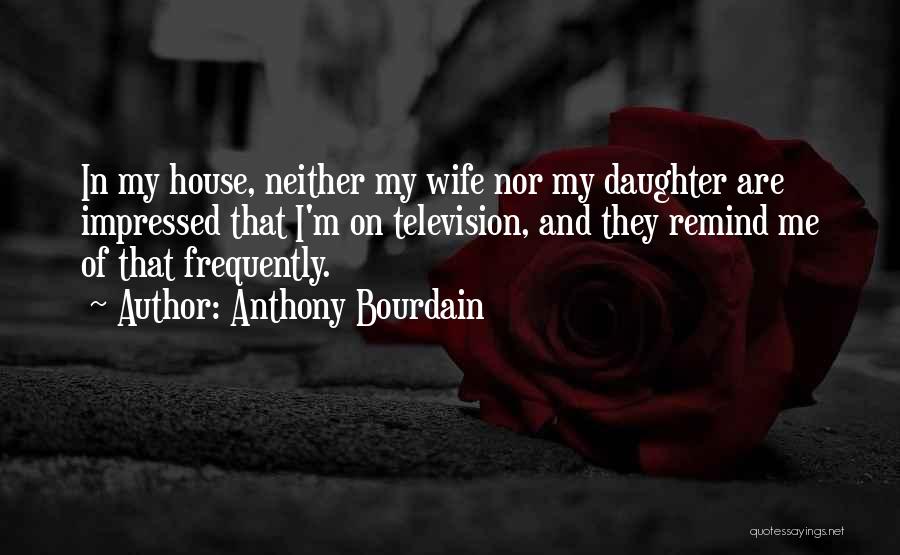 Anthony Bourdain Quotes: In My House, Neither My Wife Nor My Daughter Are Impressed That I'm On Television, And They Remind Me Of