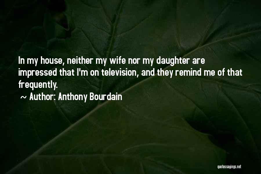 Anthony Bourdain Quotes: In My House, Neither My Wife Nor My Daughter Are Impressed That I'm On Television, And They Remind Me Of