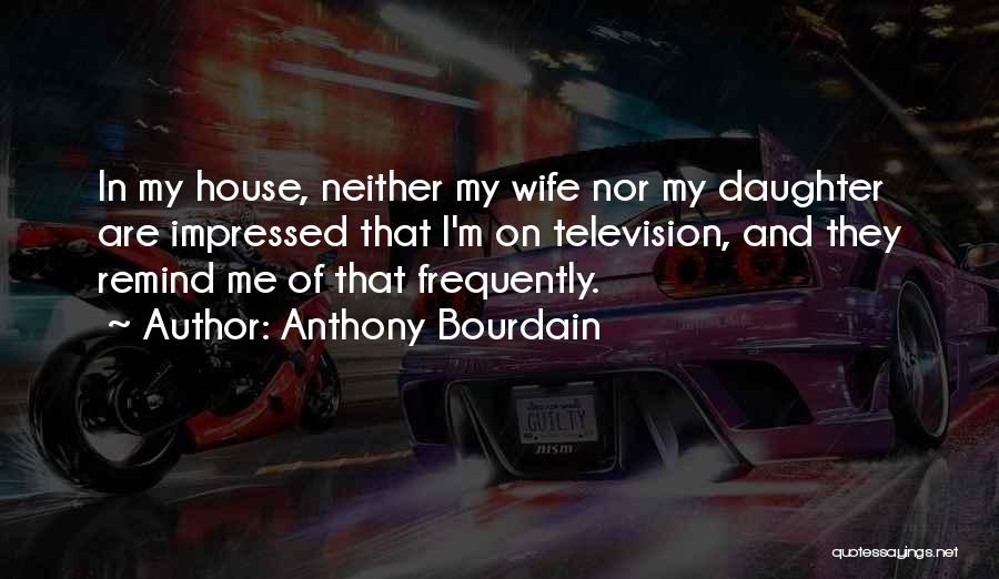 Anthony Bourdain Quotes: In My House, Neither My Wife Nor My Daughter Are Impressed That I'm On Television, And They Remind Me Of