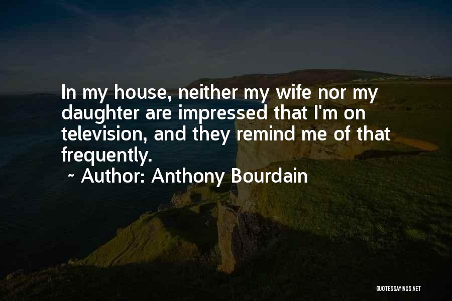 Anthony Bourdain Quotes: In My House, Neither My Wife Nor My Daughter Are Impressed That I'm On Television, And They Remind Me Of