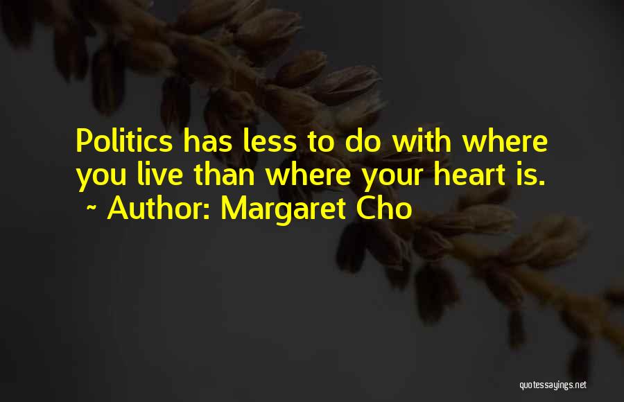 Margaret Cho Quotes: Politics Has Less To Do With Where You Live Than Where Your Heart Is.