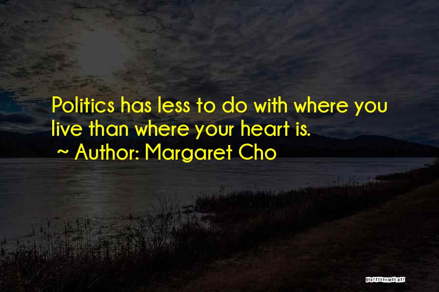 Margaret Cho Quotes: Politics Has Less To Do With Where You Live Than Where Your Heart Is.
