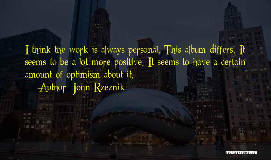 John Rzeznik Quotes: I Think The Work Is Always Personal. This Album Differs. It Seems To Be A Lot More Positive. It Seems