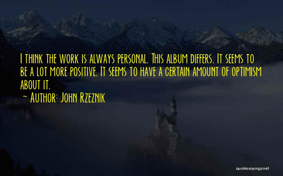 John Rzeznik Quotes: I Think The Work Is Always Personal. This Album Differs. It Seems To Be A Lot More Positive. It Seems