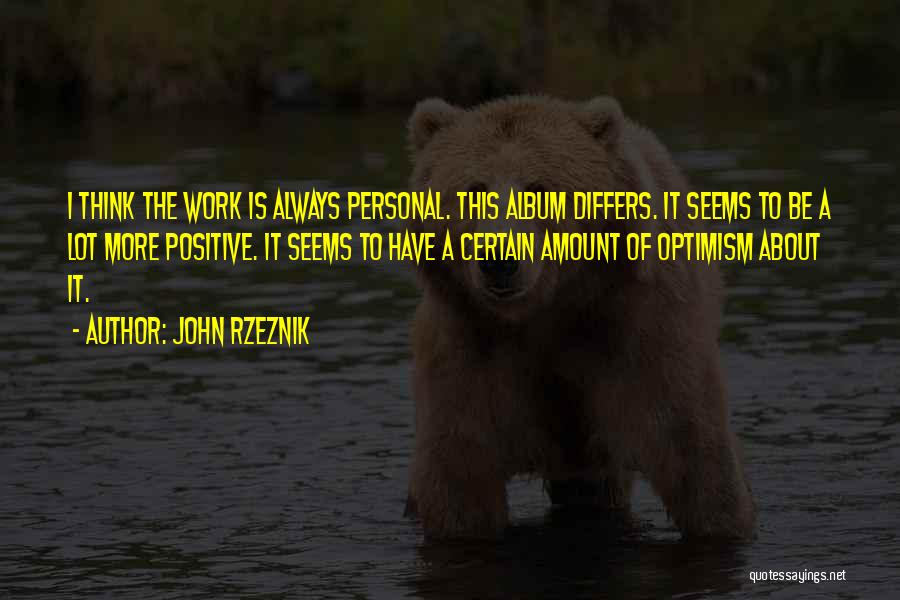 John Rzeznik Quotes: I Think The Work Is Always Personal. This Album Differs. It Seems To Be A Lot More Positive. It Seems