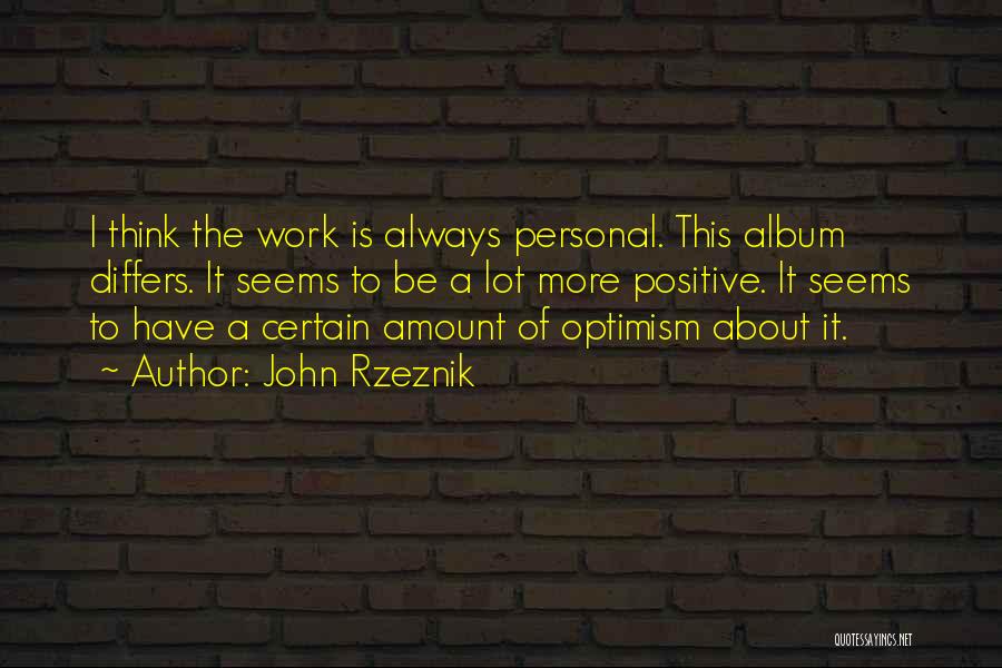 John Rzeznik Quotes: I Think The Work Is Always Personal. This Album Differs. It Seems To Be A Lot More Positive. It Seems