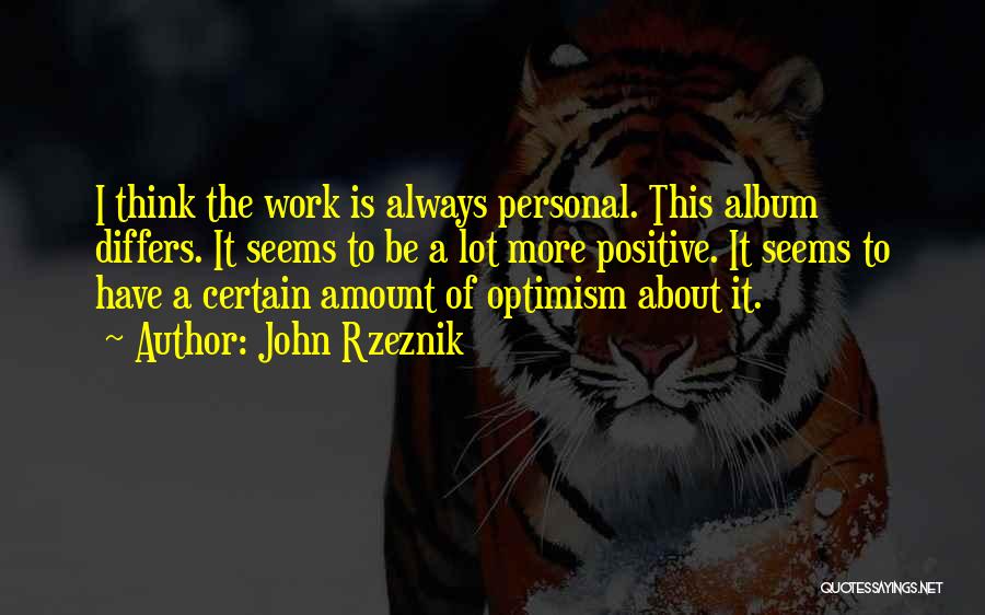 John Rzeznik Quotes: I Think The Work Is Always Personal. This Album Differs. It Seems To Be A Lot More Positive. It Seems