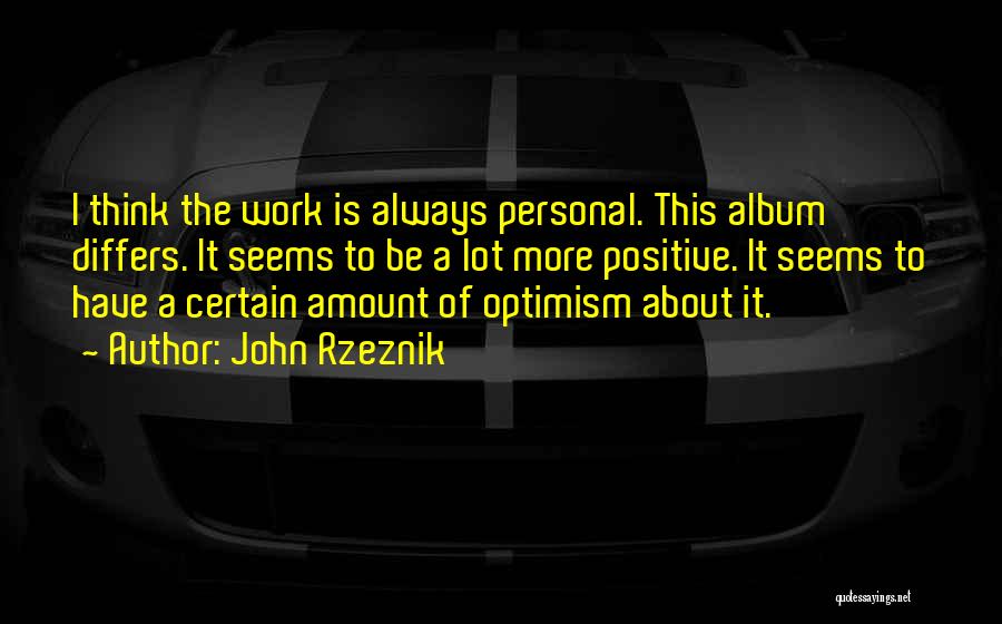 John Rzeznik Quotes: I Think The Work Is Always Personal. This Album Differs. It Seems To Be A Lot More Positive. It Seems