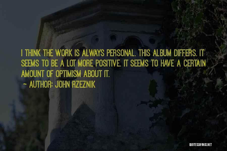 John Rzeznik Quotes: I Think The Work Is Always Personal. This Album Differs. It Seems To Be A Lot More Positive. It Seems