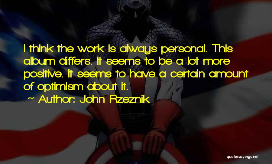 John Rzeznik Quotes: I Think The Work Is Always Personal. This Album Differs. It Seems To Be A Lot More Positive. It Seems