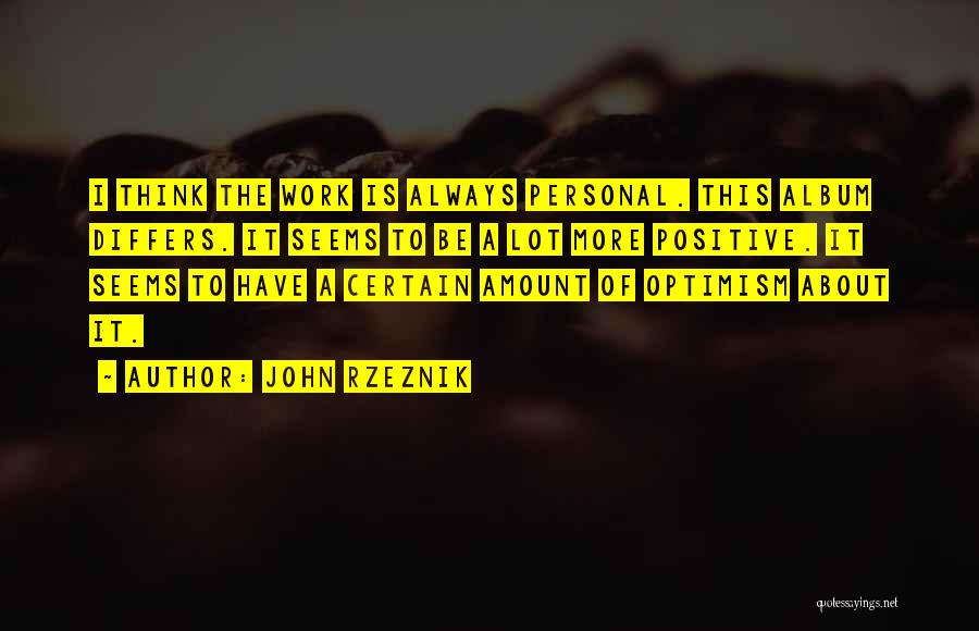 John Rzeznik Quotes: I Think The Work Is Always Personal. This Album Differs. It Seems To Be A Lot More Positive. It Seems