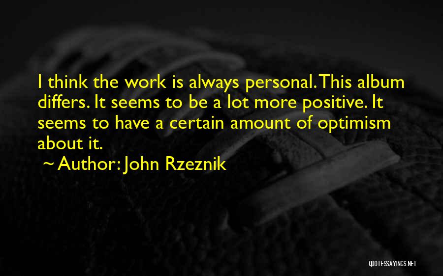 John Rzeznik Quotes: I Think The Work Is Always Personal. This Album Differs. It Seems To Be A Lot More Positive. It Seems