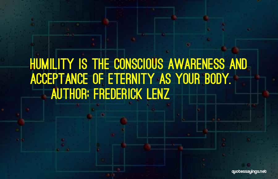 Frederick Lenz Quotes: Humility Is The Conscious Awareness And Acceptance Of Eternity As Your Body.