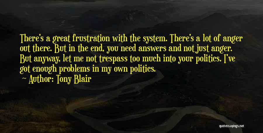 Tony Blair Quotes: There's A Great Frustration With The System. There's A Lot Of Anger Out There. But In The End, You Need