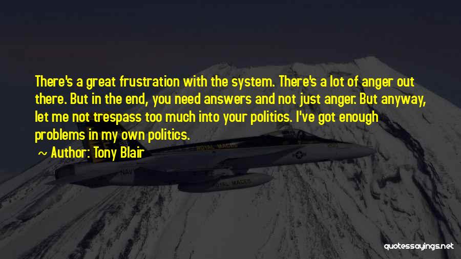 Tony Blair Quotes: There's A Great Frustration With The System. There's A Lot Of Anger Out There. But In The End, You Need