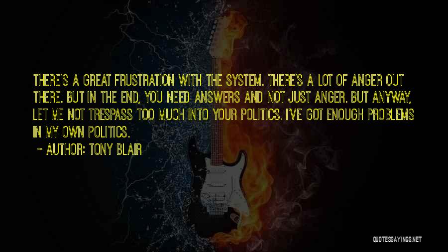 Tony Blair Quotes: There's A Great Frustration With The System. There's A Lot Of Anger Out There. But In The End, You Need