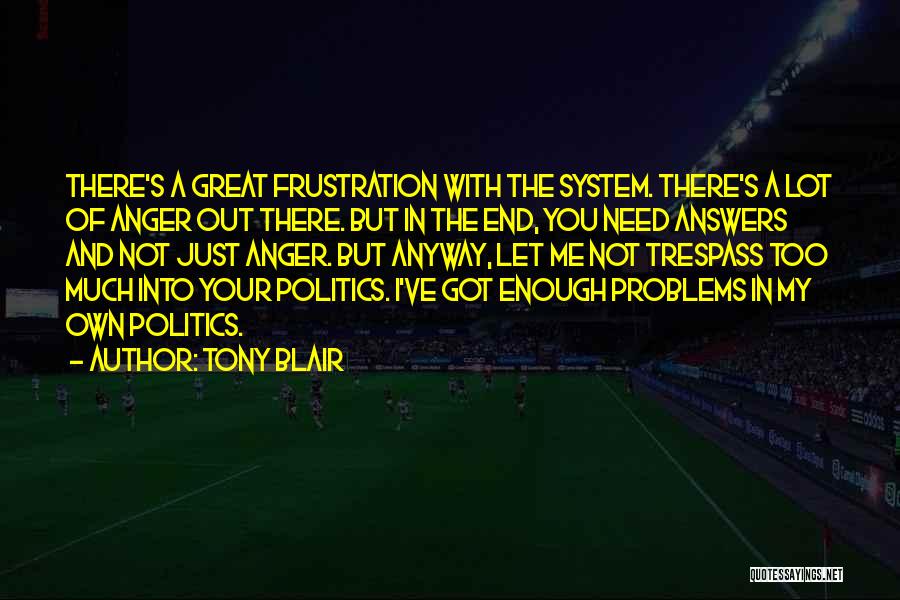 Tony Blair Quotes: There's A Great Frustration With The System. There's A Lot Of Anger Out There. But In The End, You Need