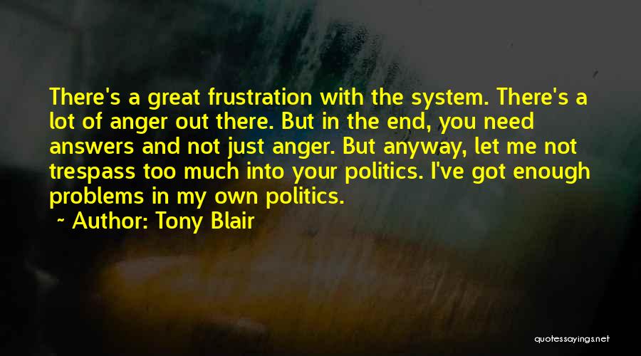 Tony Blair Quotes: There's A Great Frustration With The System. There's A Lot Of Anger Out There. But In The End, You Need