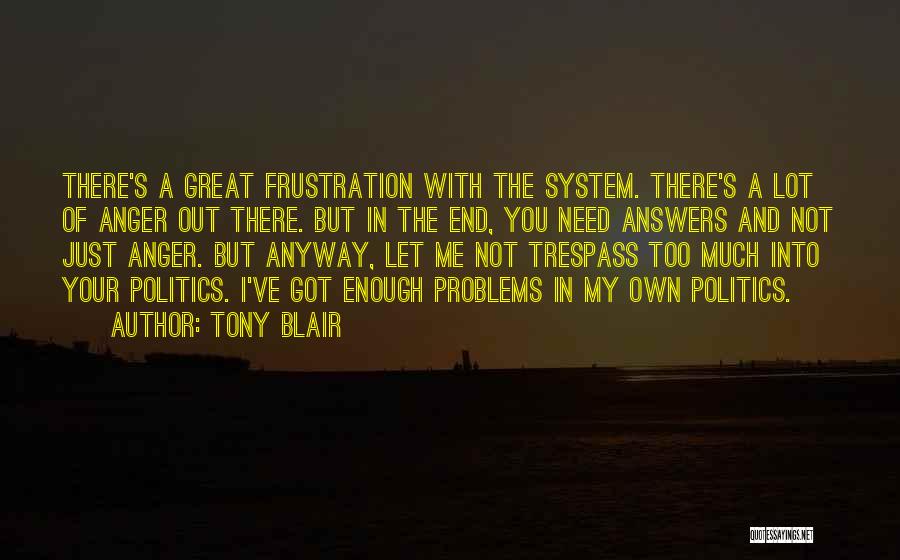 Tony Blair Quotes: There's A Great Frustration With The System. There's A Lot Of Anger Out There. But In The End, You Need