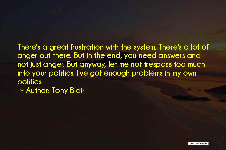 Tony Blair Quotes: There's A Great Frustration With The System. There's A Lot Of Anger Out There. But In The End, You Need