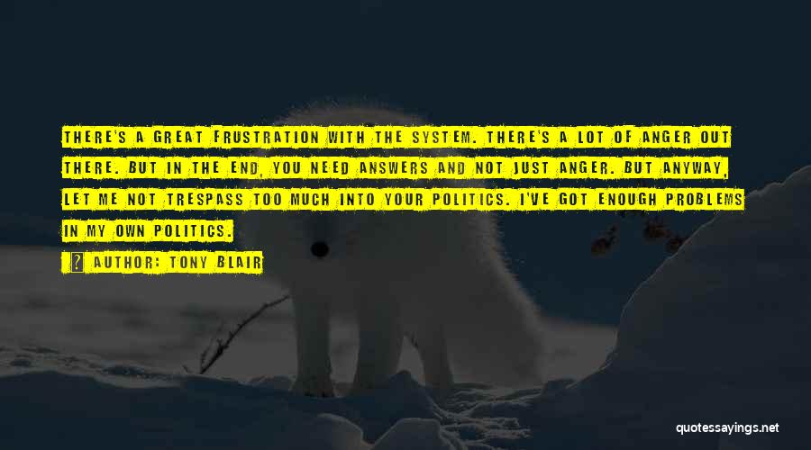 Tony Blair Quotes: There's A Great Frustration With The System. There's A Lot Of Anger Out There. But In The End, You Need