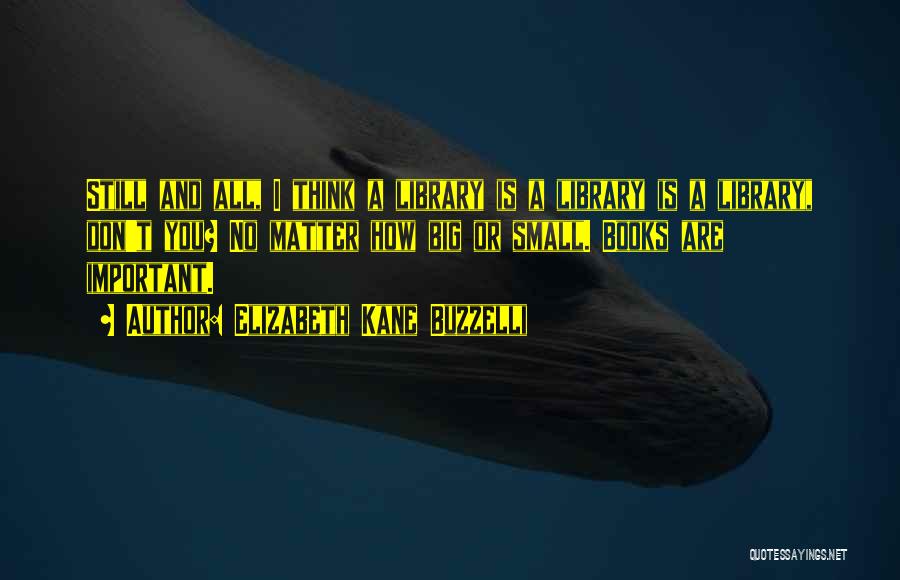 Elizabeth Kane Buzzelli Quotes: Still And All, I Think A Library Is A Library Is A Library, Don't You? No Matter How Big Or