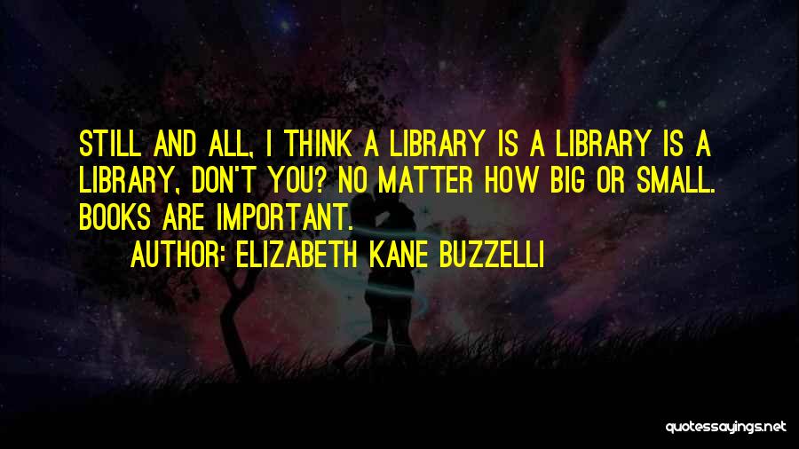 Elizabeth Kane Buzzelli Quotes: Still And All, I Think A Library Is A Library Is A Library, Don't You? No Matter How Big Or