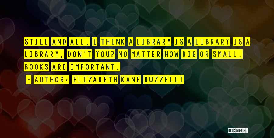 Elizabeth Kane Buzzelli Quotes: Still And All, I Think A Library Is A Library Is A Library, Don't You? No Matter How Big Or