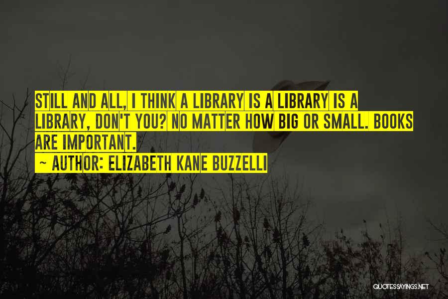 Elizabeth Kane Buzzelli Quotes: Still And All, I Think A Library Is A Library Is A Library, Don't You? No Matter How Big Or