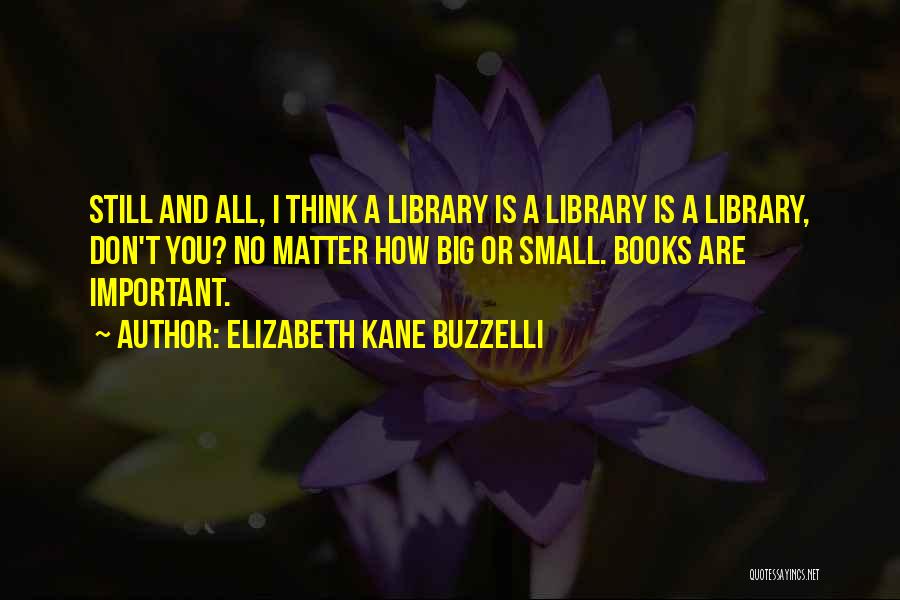 Elizabeth Kane Buzzelli Quotes: Still And All, I Think A Library Is A Library Is A Library, Don't You? No Matter How Big Or