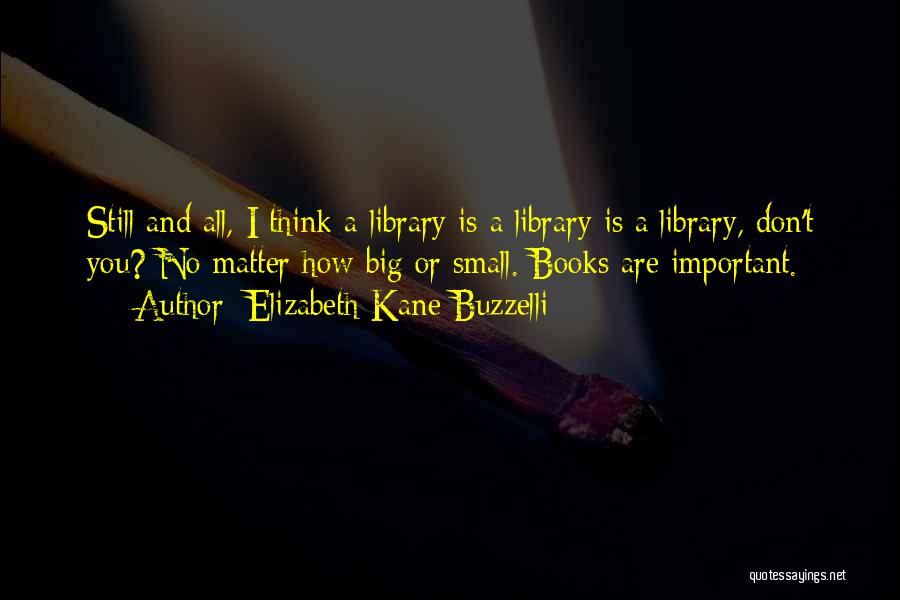 Elizabeth Kane Buzzelli Quotes: Still And All, I Think A Library Is A Library Is A Library, Don't You? No Matter How Big Or