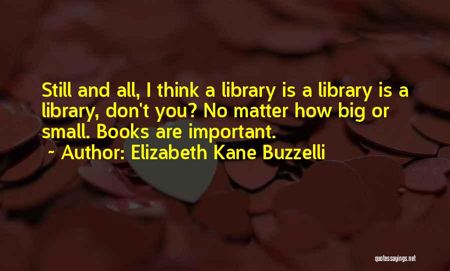 Elizabeth Kane Buzzelli Quotes: Still And All, I Think A Library Is A Library Is A Library, Don't You? No Matter How Big Or