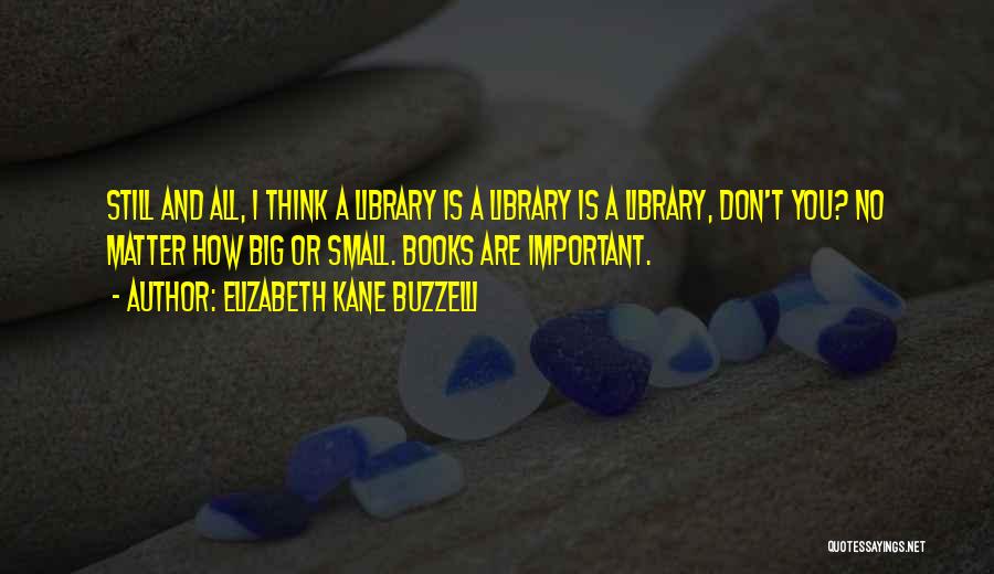 Elizabeth Kane Buzzelli Quotes: Still And All, I Think A Library Is A Library Is A Library, Don't You? No Matter How Big Or