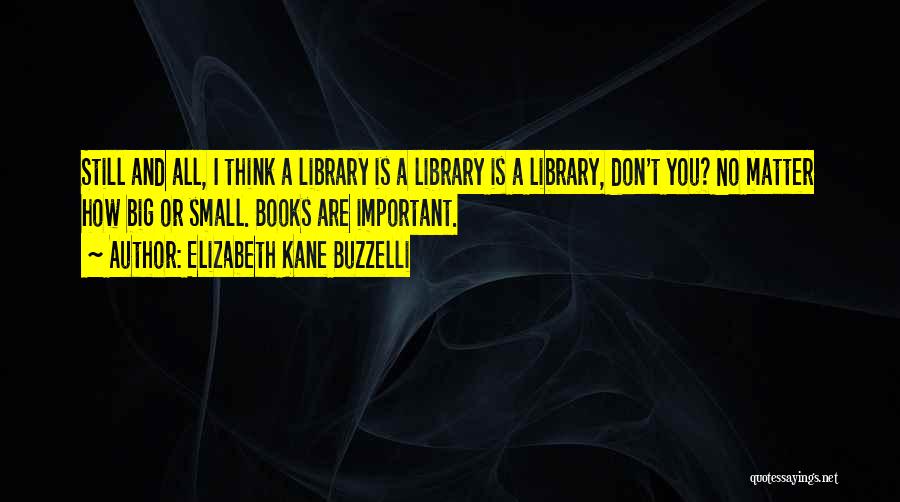 Elizabeth Kane Buzzelli Quotes: Still And All, I Think A Library Is A Library Is A Library, Don't You? No Matter How Big Or