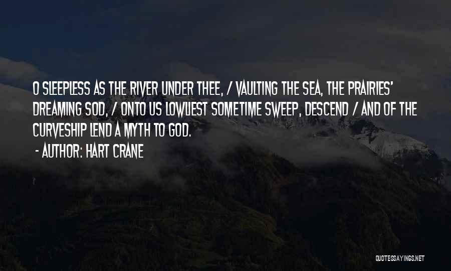 Hart Crane Quotes: O Sleepless As The River Under Thee, / Vaulting The Sea, The Prairies' Dreaming Sod, / Onto Us Lowliest Sometime