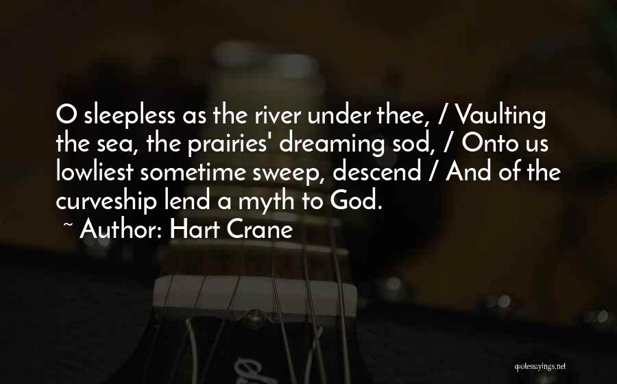 Hart Crane Quotes: O Sleepless As The River Under Thee, / Vaulting The Sea, The Prairies' Dreaming Sod, / Onto Us Lowliest Sometime