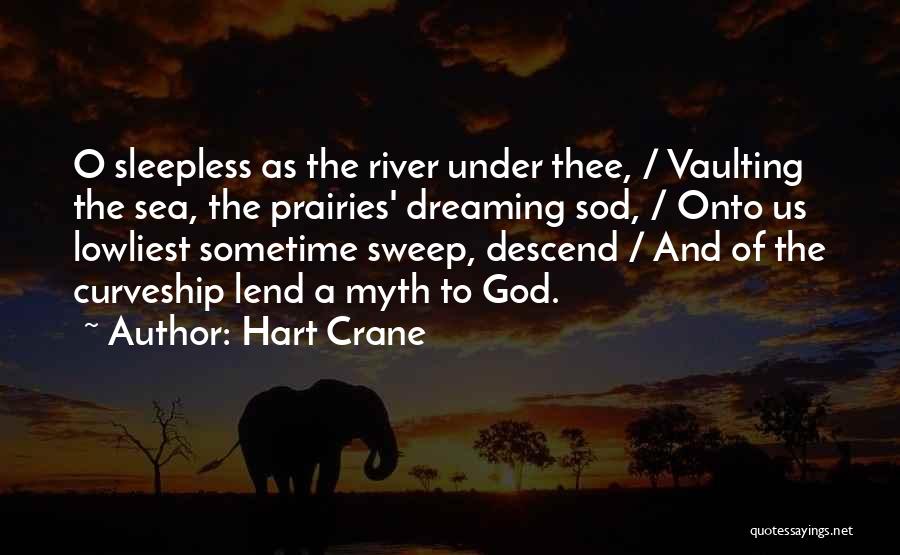 Hart Crane Quotes: O Sleepless As The River Under Thee, / Vaulting The Sea, The Prairies' Dreaming Sod, / Onto Us Lowliest Sometime