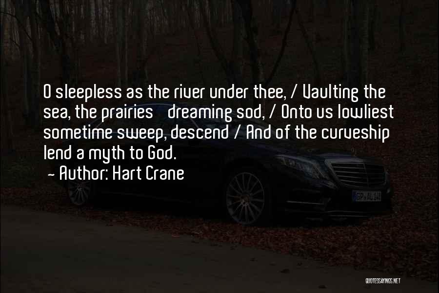 Hart Crane Quotes: O Sleepless As The River Under Thee, / Vaulting The Sea, The Prairies' Dreaming Sod, / Onto Us Lowliest Sometime