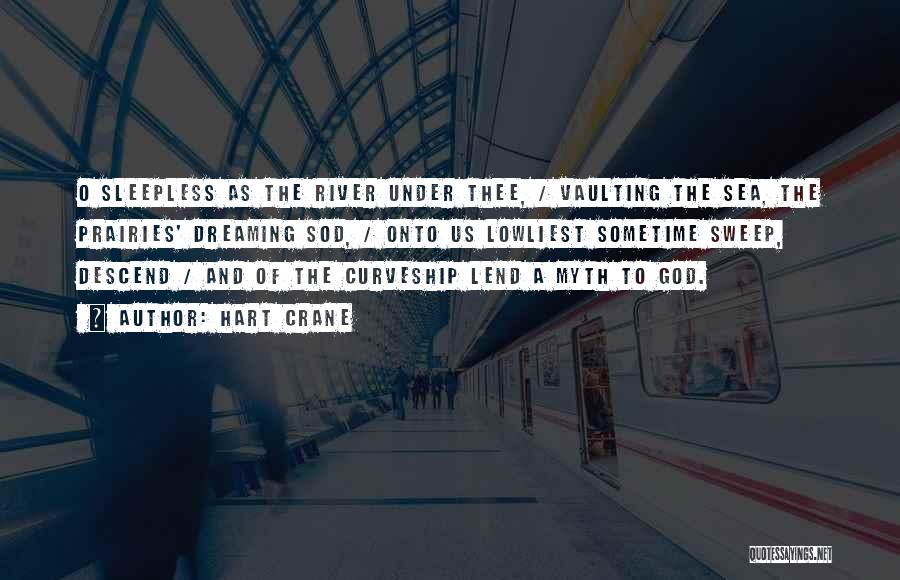 Hart Crane Quotes: O Sleepless As The River Under Thee, / Vaulting The Sea, The Prairies' Dreaming Sod, / Onto Us Lowliest Sometime