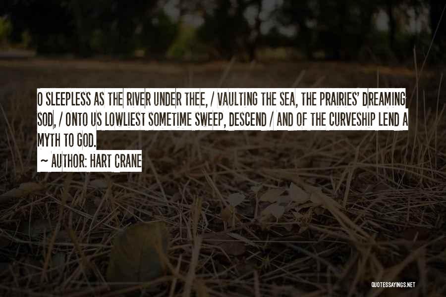 Hart Crane Quotes: O Sleepless As The River Under Thee, / Vaulting The Sea, The Prairies' Dreaming Sod, / Onto Us Lowliest Sometime