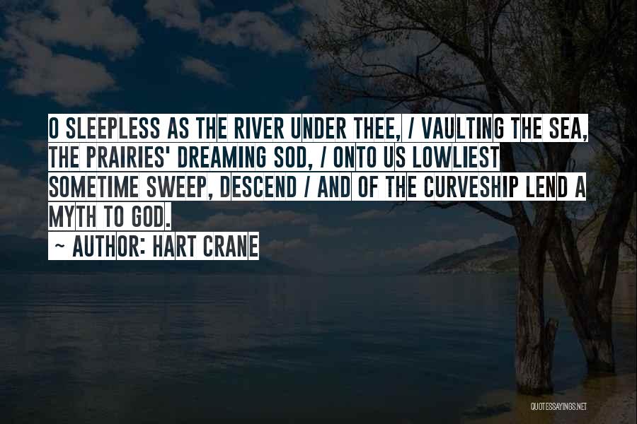 Hart Crane Quotes: O Sleepless As The River Under Thee, / Vaulting The Sea, The Prairies' Dreaming Sod, / Onto Us Lowliest Sometime