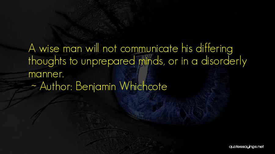 Benjamin Whichcote Quotes: A Wise Man Will Not Communicate His Differing Thoughts To Unprepared Minds, Or In A Disorderly Manner.