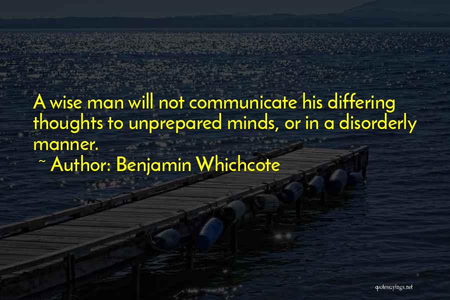 Benjamin Whichcote Quotes: A Wise Man Will Not Communicate His Differing Thoughts To Unprepared Minds, Or In A Disorderly Manner.