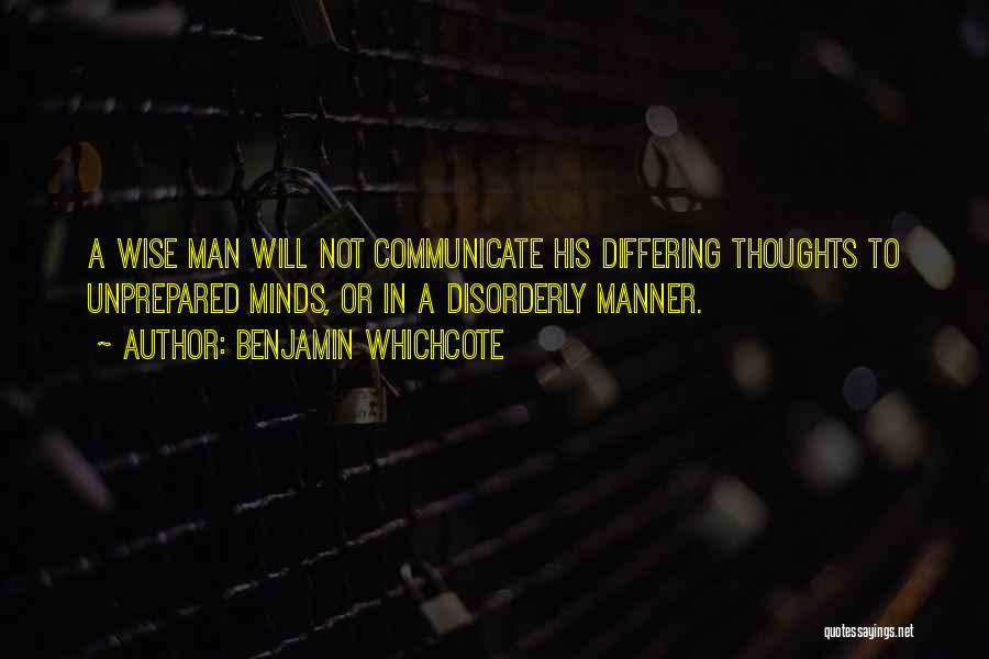 Benjamin Whichcote Quotes: A Wise Man Will Not Communicate His Differing Thoughts To Unprepared Minds, Or In A Disorderly Manner.