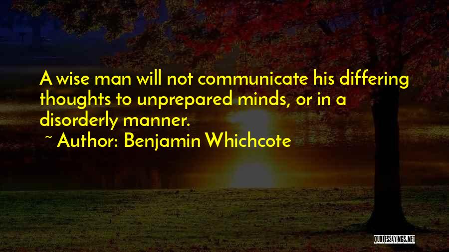 Benjamin Whichcote Quotes: A Wise Man Will Not Communicate His Differing Thoughts To Unprepared Minds, Or In A Disorderly Manner.