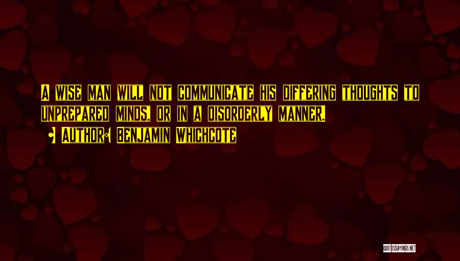 Benjamin Whichcote Quotes: A Wise Man Will Not Communicate His Differing Thoughts To Unprepared Minds, Or In A Disorderly Manner.