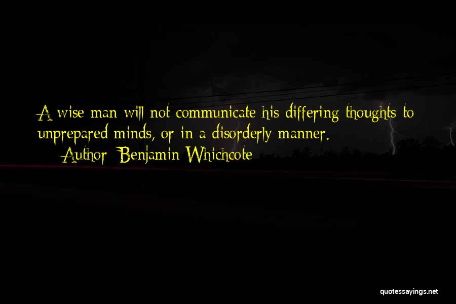 Benjamin Whichcote Quotes: A Wise Man Will Not Communicate His Differing Thoughts To Unprepared Minds, Or In A Disorderly Manner.