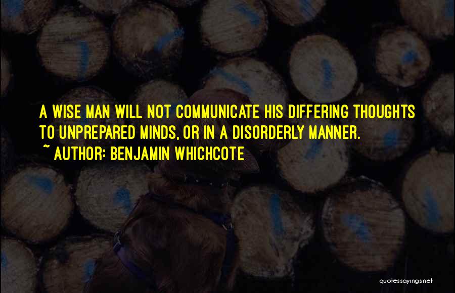 Benjamin Whichcote Quotes: A Wise Man Will Not Communicate His Differing Thoughts To Unprepared Minds, Or In A Disorderly Manner.