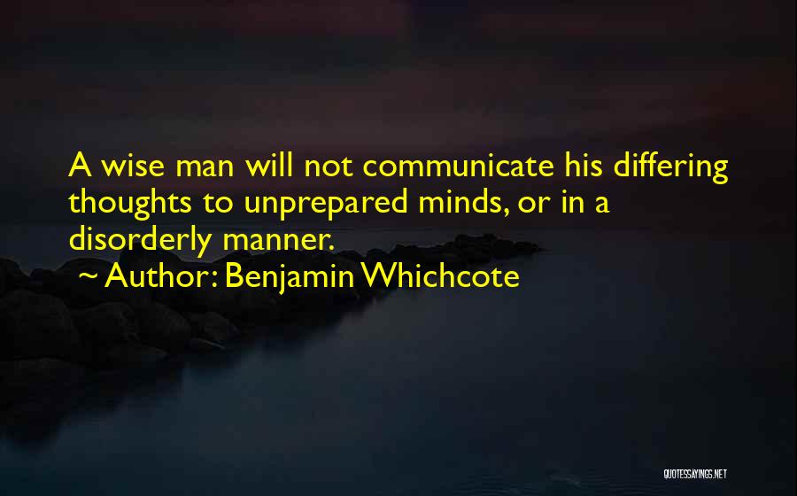 Benjamin Whichcote Quotes: A Wise Man Will Not Communicate His Differing Thoughts To Unprepared Minds, Or In A Disorderly Manner.